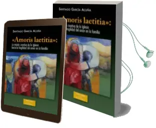 Descargar AudioLibro Amoris Laetitia: La Mision Creativa de la Iglesia Hacia la Fragilidad del Amor en la Familia de Santiago Garcia Acuña año 2018